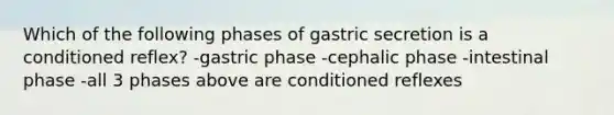 Which of the following phases of gastric secretion is a conditioned reflex? -gastric phase -cephalic phase -intestinal phase -all 3 phases above are conditioned reflexes