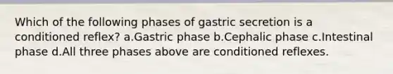 Which of the following phases of gastric secretion is a conditioned reflex? a.Gastric phase b.Cephalic phase c.Intestinal phase d.All three phases above are conditioned reflexes.