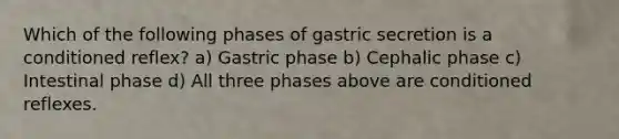 Which of the following phases of gastric secretion is a conditioned reflex? a) Gastric phase b) Cephalic phase c) Intestinal phase d) All three phases above are conditioned reflexes.