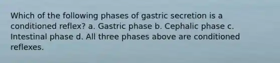 Which of the following phases of gastric secretion is a conditioned reflex? a. Gastric phase b. Cephalic phase c. Intestinal phase d. All three phases above are conditioned reflexes.