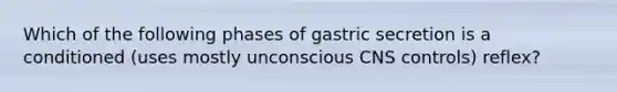 Which of the following phases of gastric secretion is a conditioned (uses mostly unconscious CNS controls) reflex?