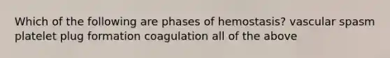 Which of the following are phases of hemostasis? vascular spasm platelet plug formation coagulation all of the above