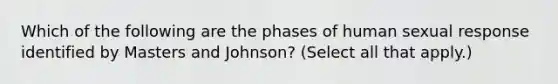 Which of the following are the phases of human sexual response identified by Masters and Johnson? (Select all that apply.)