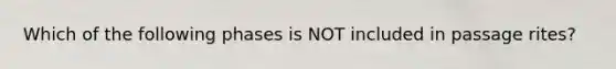 Which of the following phases is NOT included in passage rites?