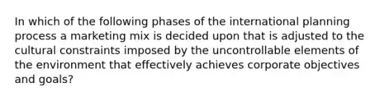 In which of the following phases of the international planning process a marketing mix is decided upon that is adjusted to the cultural constraints imposed by the uncontrollable elements of the environment that effectively achieves corporate objectives and goals?