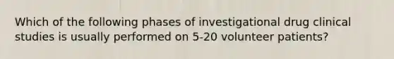 Which of the following phases of investigational drug clinical studies is usually performed on 5-20 volunteer patients?