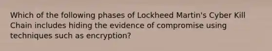 Which of the following phases of Lockheed Martin's Cyber Kill Chain includes hiding the evidence of compromise using techniques such as encryption?