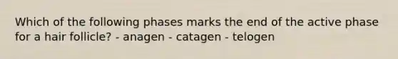 Which of the following phases marks the end of the active phase for a hair follicle? - anagen - catagen - telogen