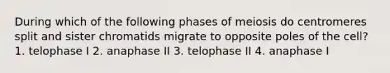 During which of the following phases of meiosis do centromeres split and sister chromatids migrate to opposite poles of the cell? 1. telophase I 2. anaphase II 3. telophase II 4. anaphase I