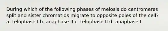 During which of the following phases of meiosis do centromeres split and sister chromatids migrate to opposite poles of the cell? a. telophase I b. anaphase II c. telophase II d. anaphase I