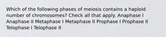 Which of the following phases of meiosis contains a haploid number of chromosomes? Check all that apply. Anaphase I Anaphase II Metaphase I Metaphase II Prophase I Prophase II Telophase I Telophase II