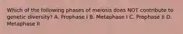 Which of the following phases of meiosis does NOT contribute to genetic diversity? A. Prophase I B. Metaphase I C. Prophase II D. Metaphase II