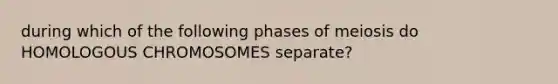 during which of the following phases of meiosis do HOMOLOGOUS CHROMOSOMES separate?