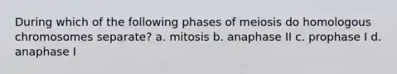 During which of the following phases of meiosis do homologous chromosomes separate? a. mitosis b. anaphase II c. prophase I d. anaphase I