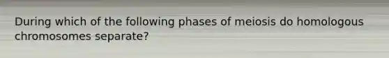 During which of the following phases of meiosis do homologous chromosomes separate?