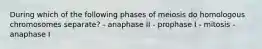 During which of the following phases of meiosis do homologous chromosomes separate? - anaphase II - prophase I - mitosis - anaphase I