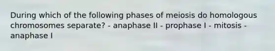 During which of the following phases of meiosis do homologous chromosomes separate? - anaphase II - prophase I - mitosis - anaphase I