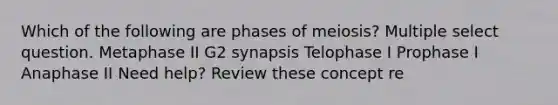 Which of the following are phases of meiosis? Multiple select question. Metaphase II G2 synapsis Telophase I Prophase I Anaphase II Need help? Review these concept re