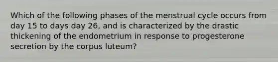 Which of the following phases of the menstrual cycle occurs from day 15 to days day 26, and is characterized by the drastic thickening of the endometrium in response to progesterone secretion by the corpus luteum?