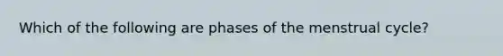 Which of the following are phases of the menstrual cycle?