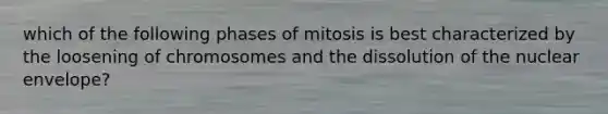 which of the following phases of mitosis is best characterized by the loosening of chromosomes and the dissolution of the nuclear envelope?