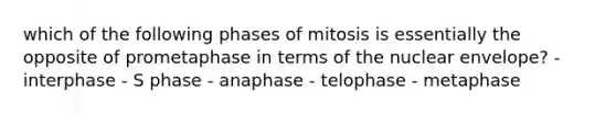 which of the following phases of mitosis is essentially the opposite of prometaphase in terms of the nuclear envelope? - interphase - S phase - anaphase - telophase - metaphase