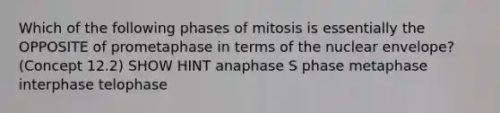 Which of the following phases of mitosis is essentially the OPPOSITE of prometaphase in terms of the nuclear envelope? (Concept 12.2) SHOW HINT anaphase S phase metaphase interphase telophase