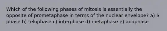 Which of the following phases of mitosis is essentially the opposite of prometaphase in terms of the nuclear envelope? a) S phase b) telophase c) interphase d) metaphase e) anaphase