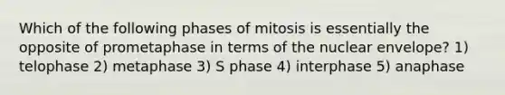 Which of the following phases of mitosis is essentially the opposite of prometaphase in terms of the nuclear envelope? 1) telophase 2) metaphase 3) S phase 4) interphase 5) anaphase