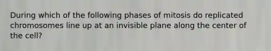 During which of the following phases of mitosis do replicated chromosomes line up at an invisible plane along the center of the cell?