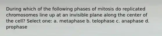 During which of the following phases of mitosis do replicated chromosomes line up at an invisible plane along the center of the cell? Select one: a. metaphase b. telophase c. anaphase d. prophase