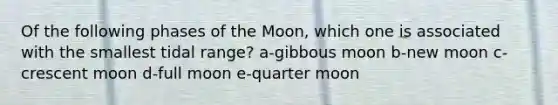 Of the following phases of the Moon, which one is associated with the smallest tidal range? a-gibbous moon b-new moon c-crescent moon d-full moon e-quarter moon