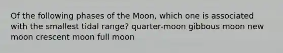 Of the following phases of the Moon, which one is associated with the smallest tidal range? quarter-moon gibbous moon new moon crescent moon full moon