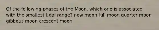 Of the following phases of the Moon, which one is associated with the smallest tidal range? new moon full moon quarter moon gibbous moon crescent moon