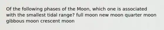 Of the following phases of the Moon, which one is associated with the smallest tidal range? full moon new moon quarter moon gibbous moon crescent moon