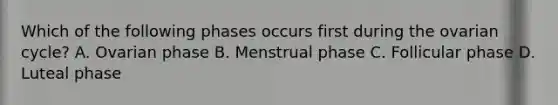 Which of the following phases occurs first during the ovarian cycle? A. Ovarian phase B. Menstrual phase C. Follicular phase D. Luteal phase