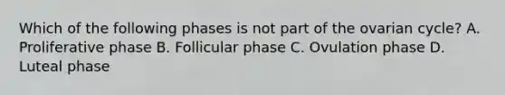 Which of the following phases is not part of the ovarian cycle? A. Proliferative phase B. Follicular phase C. Ovulation phase D. Luteal phase