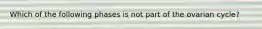 Which of the following phases is not part of the ovarian cycle?