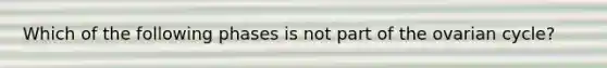 Which of the following phases is not part of the ovarian cycle?