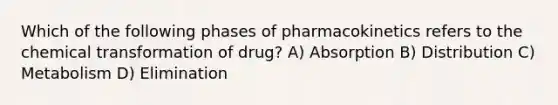 Which of the following phases of pharmacokinetics refers to the chemical transformation of drug? A) Absorption B) Distribution C) Metabolism D) Elimination