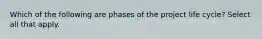 Which of the following are phases of the project life cycle? Select all that apply.