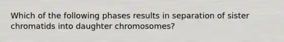 Which of the following phases results in separation of sister chromatids into daughter chromosomes?