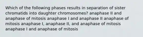 Which of the following phases results in separation of sister chromatids into daughter chromosomes? anaphase II and anaphase of mitosis anaphase I and anaphase II anaphase of mitosis anaphase I, anaphase II, and anaphase of mitosis anaphase I and anaphase of mitosis