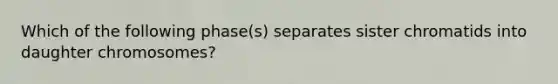 Which of the following phase(s) separates sister chromatids into daughter chromosomes?