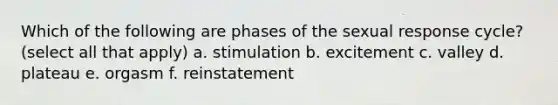 Which of the following are phases of the sexual response cycle? (select all that apply) a. stimulation b. excitement c. valley d. plateau e. orgasm f. reinstatement