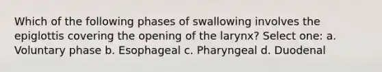 Which of the following phases of swallowing involves the epiglottis covering the opening of the larynx? Select one: a. Voluntary phase b. Esophageal c. Pharyngeal d. Duodenal