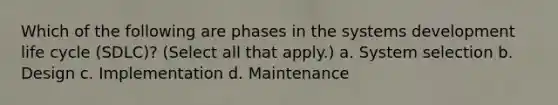 Which of the following are phases in the systems development life cycle (SDLC)? (Select all that apply.) a. System selection b. Design c. Implementation d. Maintenance