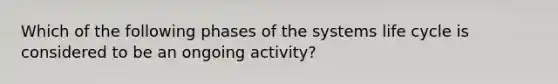 Which of the following phases of the systems life cycle is considered to be an ongoing activity?