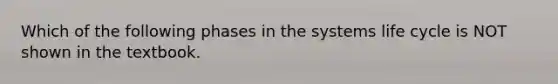 Which of the following phases in the systems life cycle is NOT shown in the textbook.