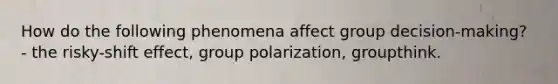 How do the following phenomena affect group decision-making? - the risky-shift effect, group polarization, groupthink.